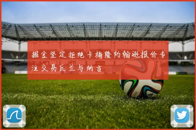 掘金坚定拒绝卡梅隆约翰逊报价专注交易瓦兰与纳吉