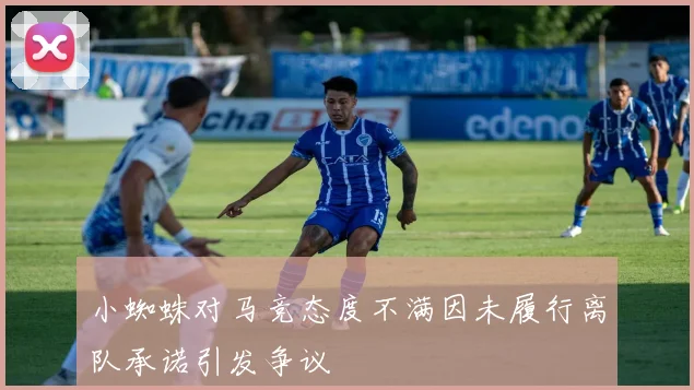 小蜘蛛对马竞态度不满因未履行离队承诺引发争议